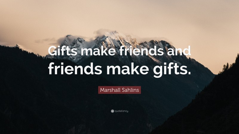 Marshall Sahlins Quote: “Gifts make friends and friends make gifts.”