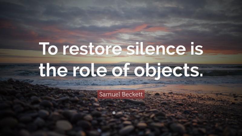 Samuel Beckett Quote: “To restore silence is the role of objects.”