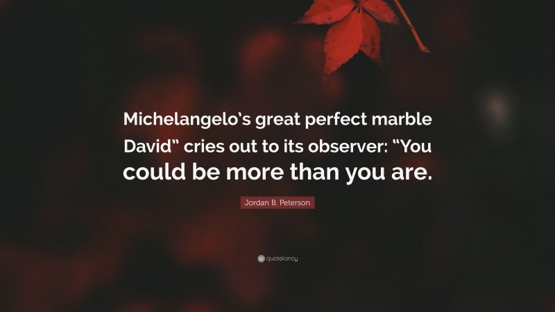 Jordan B. Peterson Quote: “Michelangelo’s great perfect marble David” cries out to its observer: “You could be more than you are.”