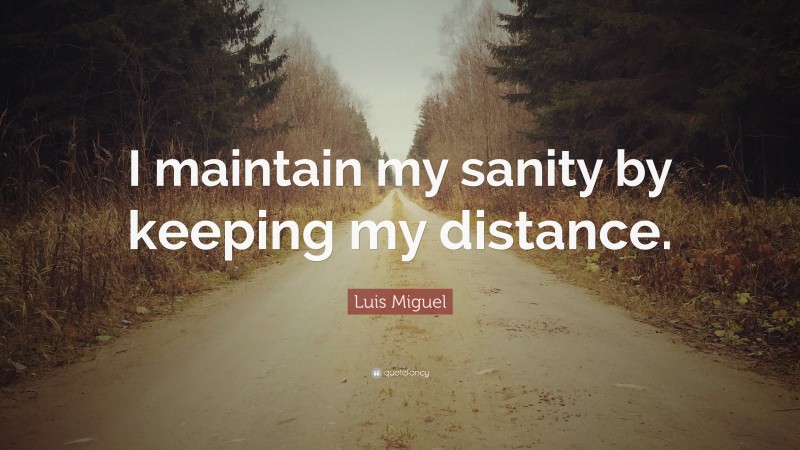 Luis Miguel Quote: “I maintain my sanity by keeping my distance.”