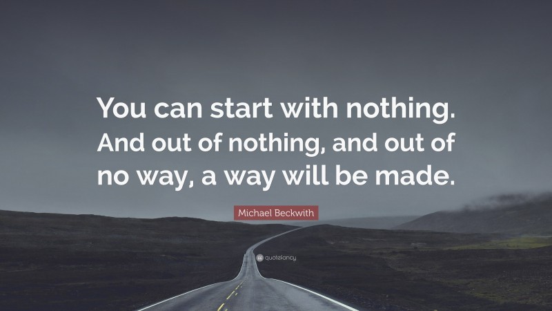 Michael Beckwith Quote: “You can start with nothing. And out of nothing, and out of no way, a way will be made.”