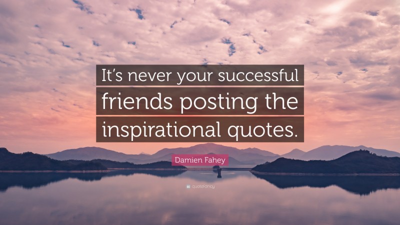 Damien Fahey Quote: “It’s never your successful friends posting the inspirational quotes.”