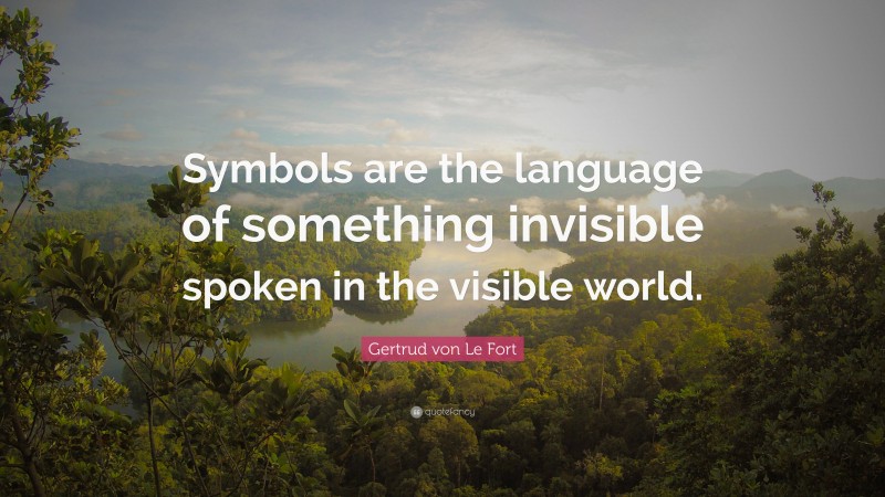 Gertrud von Le Fort Quote: “Symbols are the language of something invisible spoken in the visible world.”