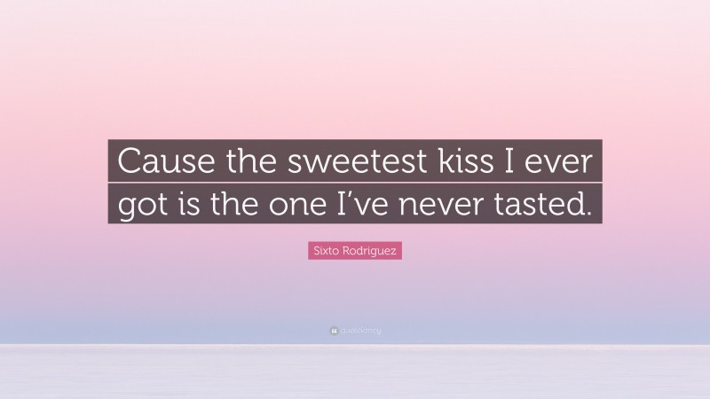 Sixto Rodriguez Quote: “Cause the sweetest kiss I ever got is the one I’ve never tasted.”
