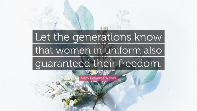 Mary Edwards Walker Quote: “Let the generations know that women in uniform also guaranteed their freedom.”