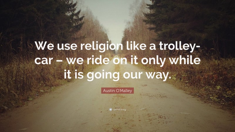 Austin O'Malley Quote: “We use religion like a trolley-car – we ride on it only while it is going our way.”