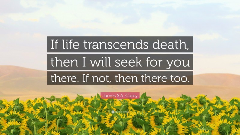 James S.A. Corey Quote: “If life transcends death, then I will seek for you there. If not, then there too.”