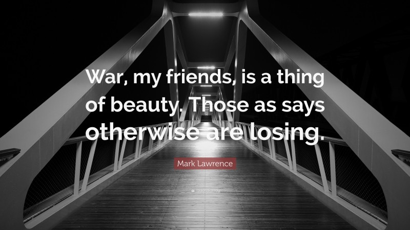 Mark Lawrence Quote: “War, my friends, is a thing of beauty. Those as says otherwise are losing.”