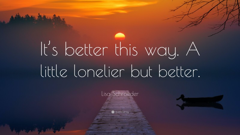 Lisa Schroeder Quote: “It’s better this way. A little lonelier but better.”