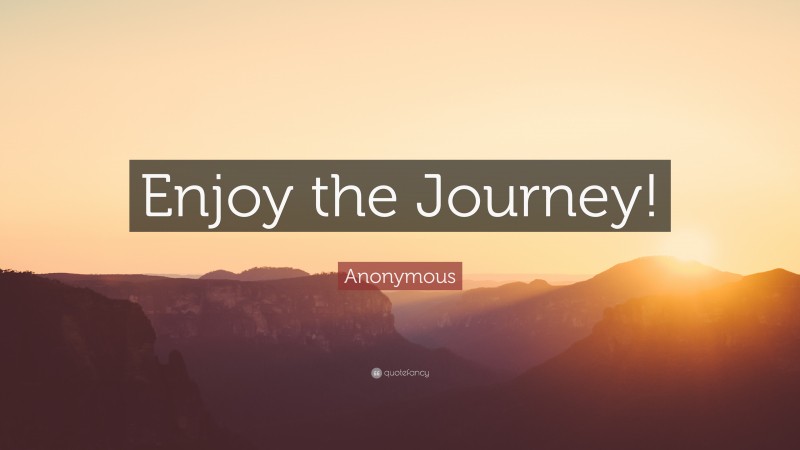 Anonymous Quote: “Enjoy the Journey!”