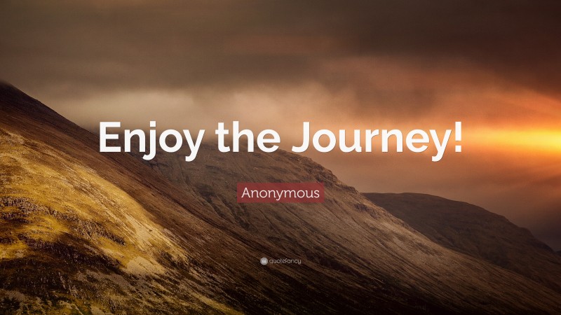 Anonymous Quote: “Enjoy the Journey!”