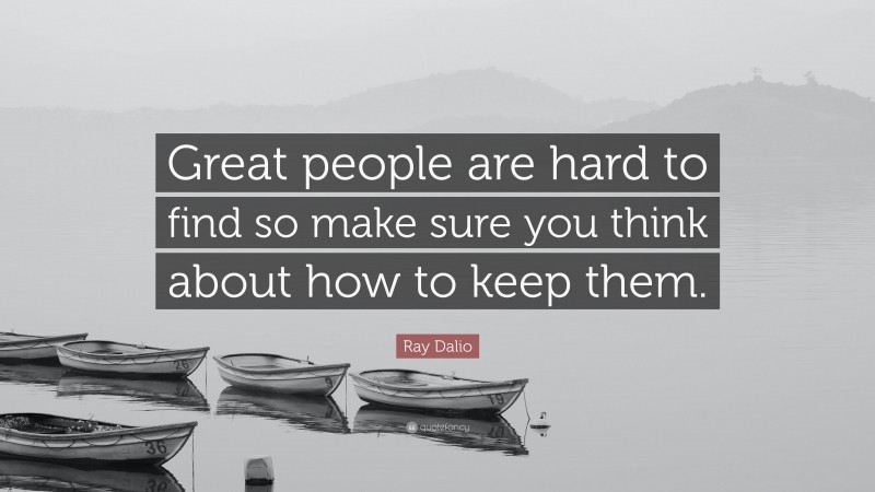 Ray Dalio Quote: “Great people are hard to find so make sure you think about how to keep them.”