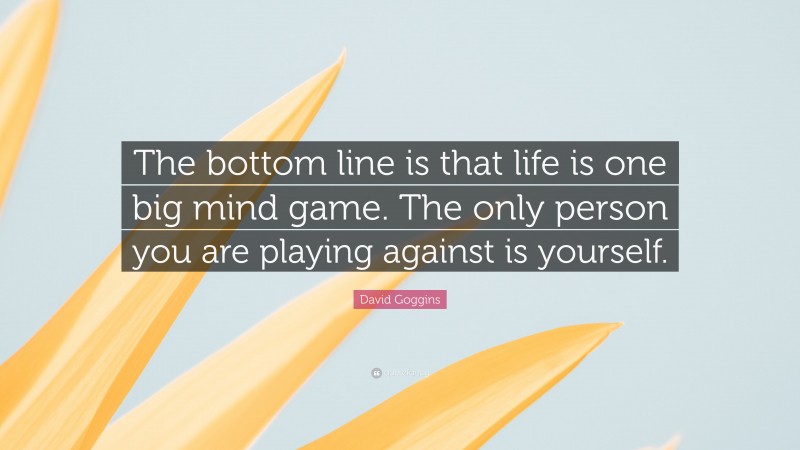 David Goggins Quote: “The bottom line is that life is one big mind game. The only person you are playing against is yourself.”