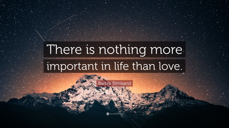 Barbra Streisand Quote: “There is nothing more important in life than love.”