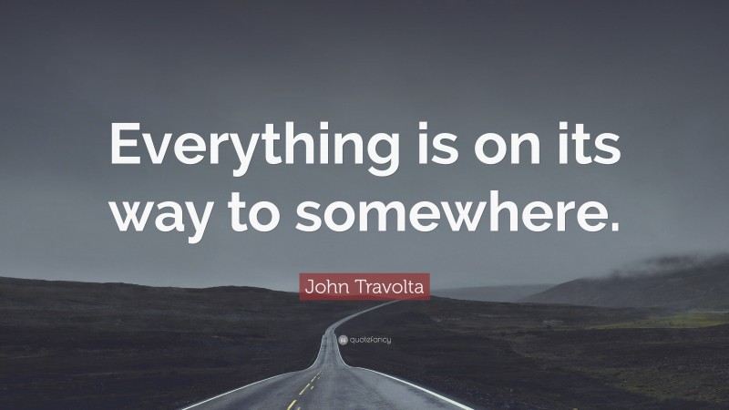 John Travolta Quote: “Everything is on its way to somewhere.”