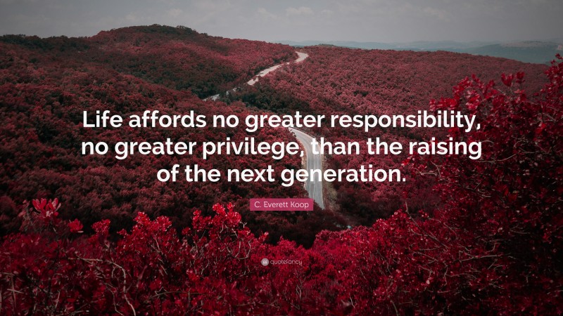 C. Everett Koop Quote: “Life affords no greater responsibility, no greater privilege, than the raising of the next generation.”