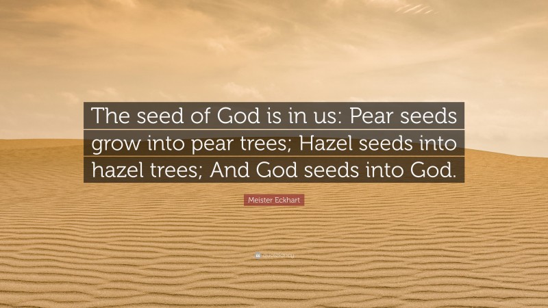 Meister Eckhart Quote: “The seed of God is in us: Pear seeds grow into pear trees; Hazel seeds into hazel trees; And God seeds into God.”