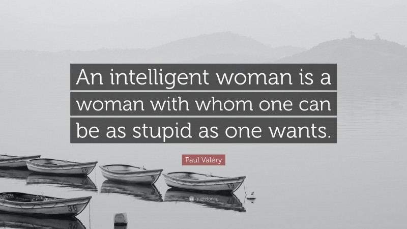 Paul Valéry Quote: “An intelligent woman is a woman with whom one can be as stupid as one wants.”