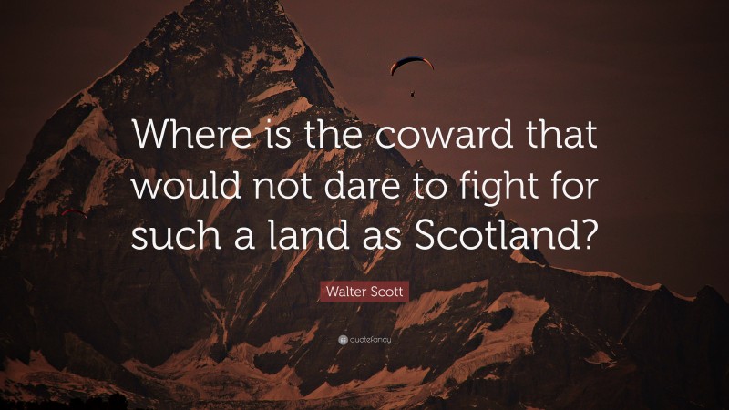 Walter Scott Quote: “Where is the coward that would not dare to fight for such a land as Scotland?”