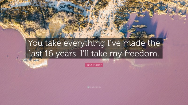 Tina Turner Quote: “You take everything I’ve made the last 16 years. I’ll take my freedom.”