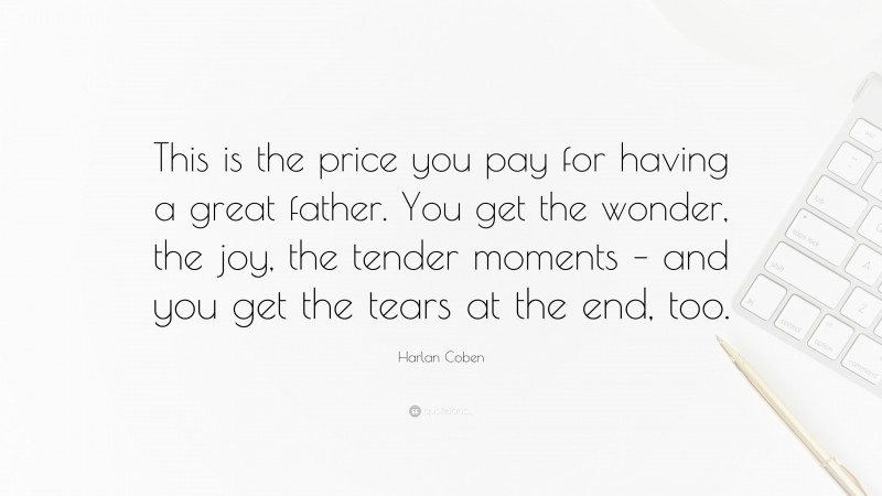 Harlan Coben Quote: “This is the price you pay for having a great father. You get the wonder, the joy, the tender moments – and you get the tears at the end, too.”