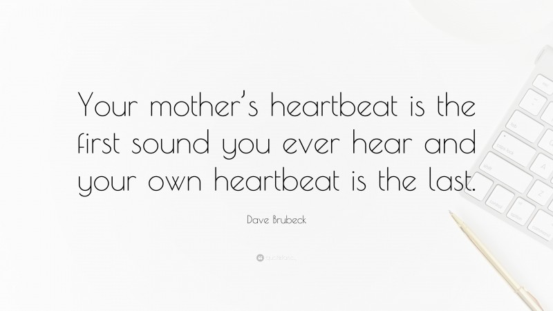 Dave Brubeck Quote: “Your mother’s heartbeat is the first sound you ever hear and your own heartbeat is the last.”