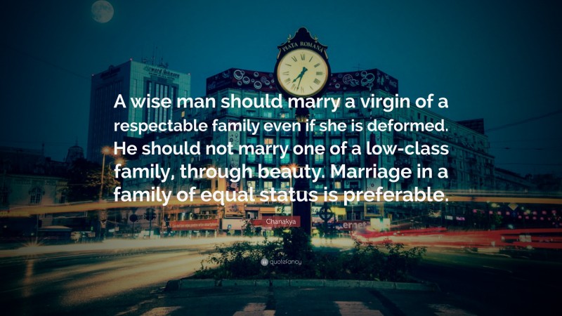 Chanakya Quote: “A wise man should marry a virgin of a respectable family even if she is deformed. He should not marry one of a low-class family, through beauty. Marriage in a family of equal status is preferable.”