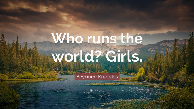 Beyoncé Knowles Quote: “Who runs the world? Girls.”