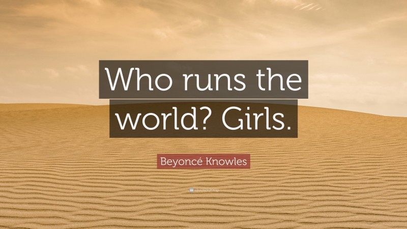 Beyoncé Knowles Quote: “Who runs the world? Girls.”