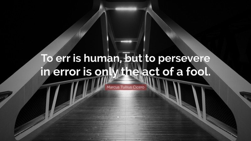 Marcus Tullius Cicero Quote: “To err is human, but to persevere in error is only the act of a fool.”