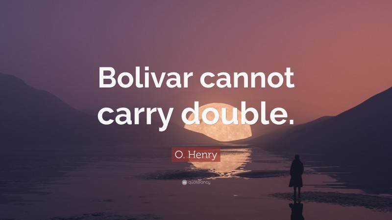 O. Henry Quote: “Bolivar cannot carry double.”
