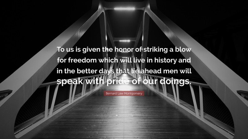 Bernard Law Montgomery Quote: “To us is given the honor of striking a blow for freedom which will live in history and in the better days that lie ahead men will speak with pride of our doings.”