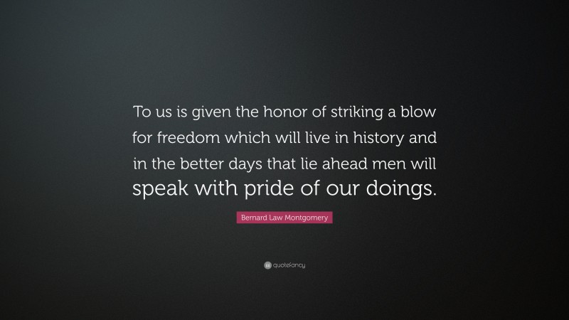 Bernard Law Montgomery Quote: “To us is given the honor of striking a blow for freedom which will live in history and in the better days that lie ahead men will speak with pride of our doings.”