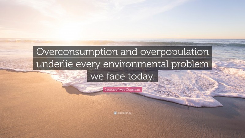 Jacques-Yves Cousteau Quote: “Overconsumption and overpopulation underlie every environmental problem we face today.”