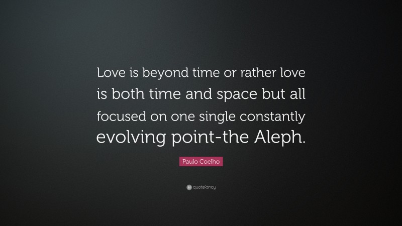 Paulo Coelho Quote: “Love is beyond time or rather love is both time and space but all focused on one single constantly evolving point-the Aleph.”