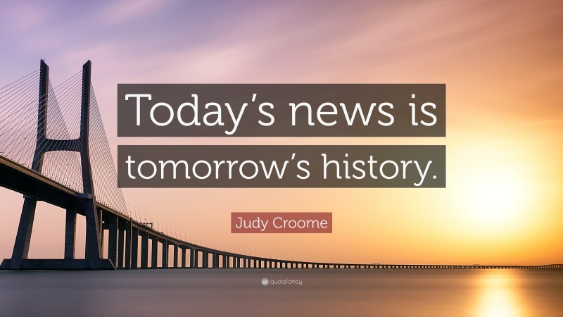 Judy Croome Quote: “Today’s news is tomorrow’s history.”