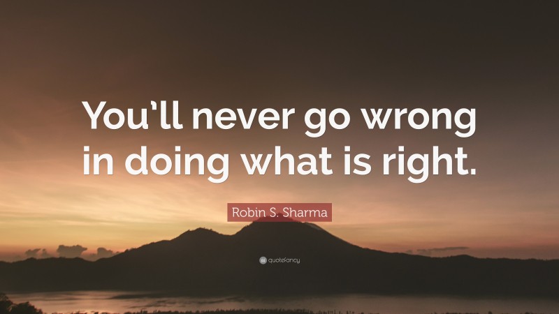 Robin S. Sharma Quote: “You’ll never go wrong in doing what is right.”