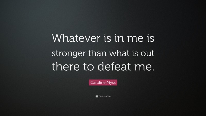 Caroline Myss Quote: “Whatever is in me is stronger than what is out there to defeat me.”