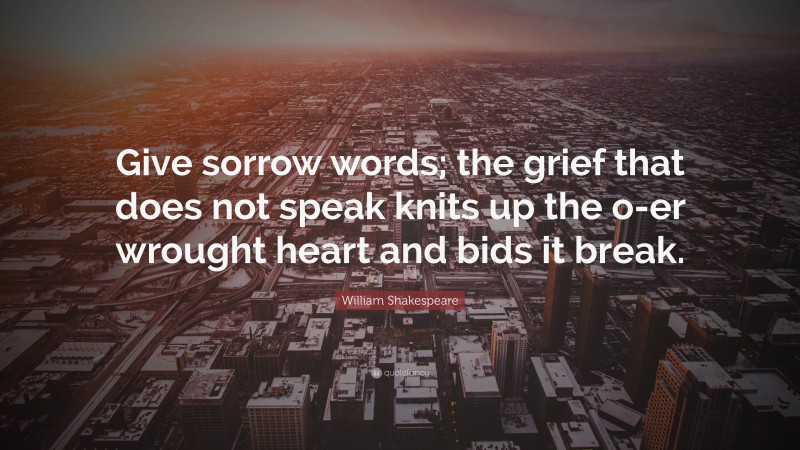 William Shakespeare Quote: “Give sorrow words; the grief that does not speak knits up the o-er wrought heart and bids it break.”
