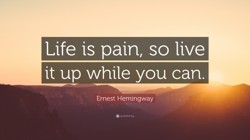 Ernest Hemingway Quote: “Life is pain, so live it up while you can.”