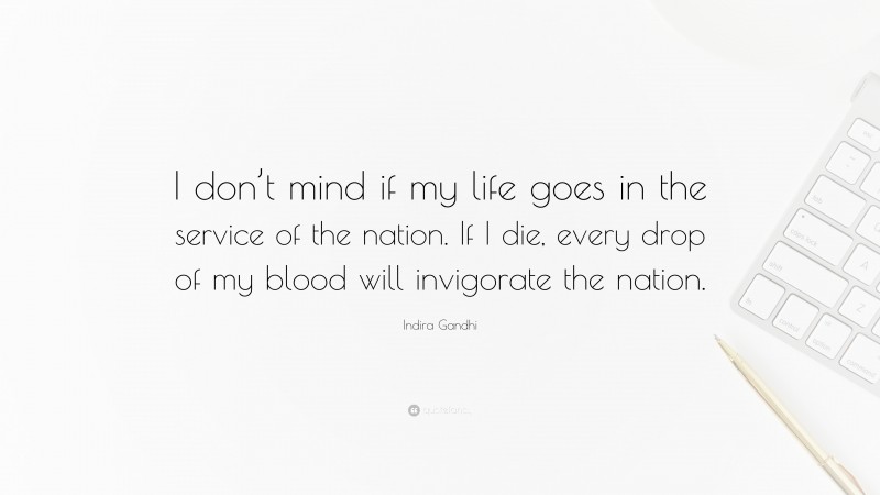 Indira Gandhi Quote: “I don’t mind if my life goes in the service of the nation. If I die, every drop of my blood will invigorate the nation.”