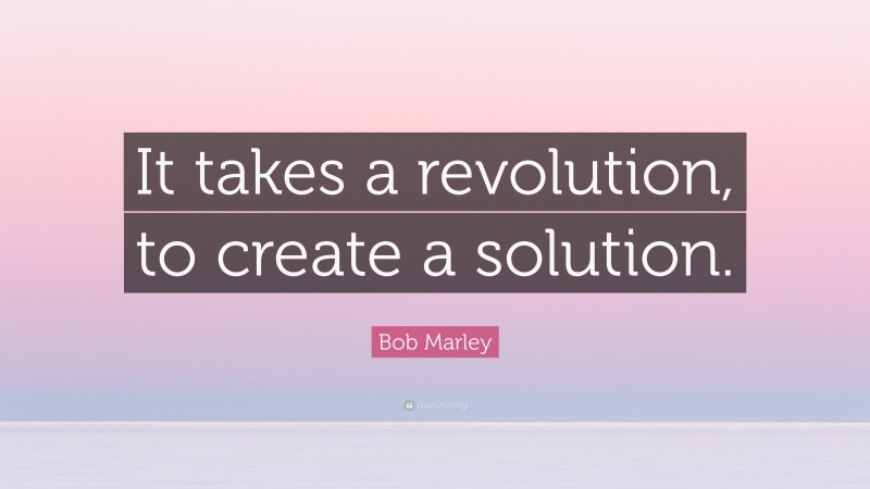 Bob Marley Quote: “It takes a revolution, to create a solution.”