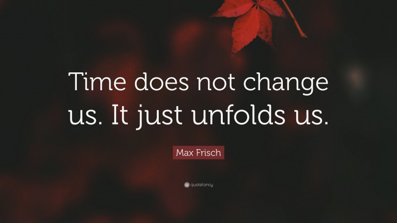 Max Frisch Quote: “Time does not change us. It just unfolds us.”