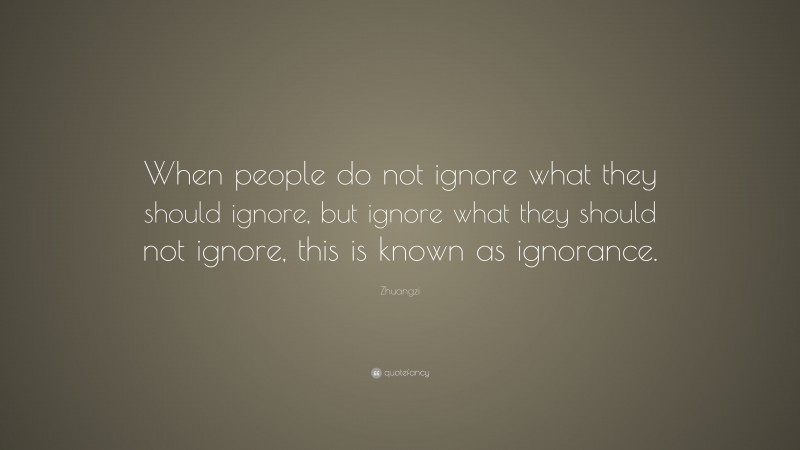 Zhuangzi Quote: “When people do not ignore what they should ignore, but ignore what they should not ignore, this is known as ignorance.”
