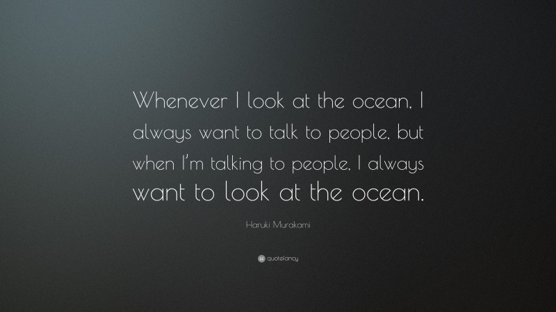 Haruki Murakami Quote: “Whenever I look at the ocean, I always want to talk to people, but when I’m talking to people, I always want to look at the ocean.”