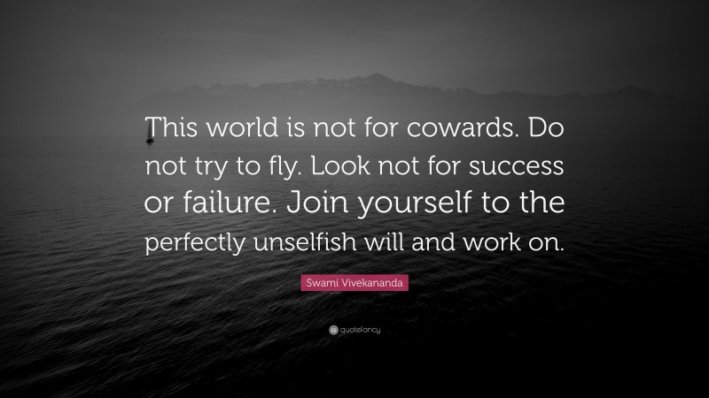 Swami Vivekananda Quote: “This world is not for cowards. Do not try to fly. Look not for success or failure. Join yourself to the perfectly unselfish will and work on.”