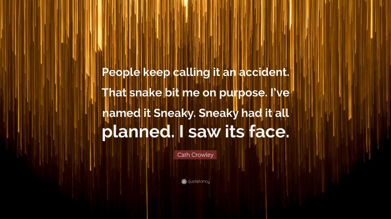 Cath Crowley Quote: “People keep calling it an accident. That snake bit me on purpose. I’ve named it Sneaky. Sneaky had it all planned. I saw its face.”