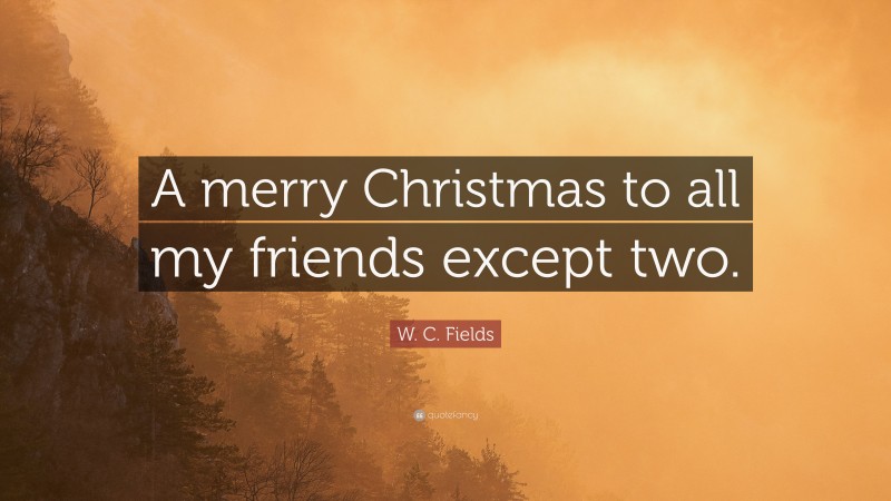 W. C. Fields Quote: “A merry Christmas to all my friends except two.”