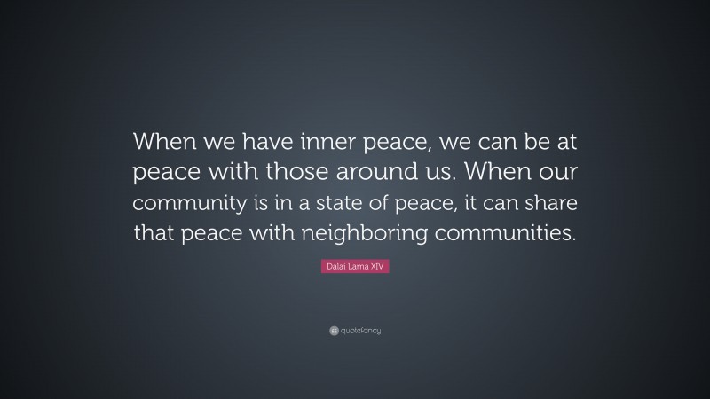 Dalai Lama XIV Quote: “When we have inner peace, we can be at peace with those around us. When our community is in a state of peace, it can share that peace with neighboring communities.”