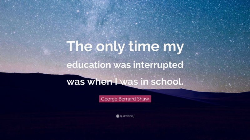 George Bernard Shaw Quote: “The only time my education was interrupted was when I was in school.”